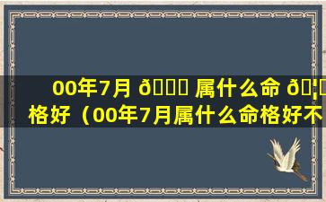 00年7月 🐕 属什么命 🦄 格好（00年7月属什么命格好不好）